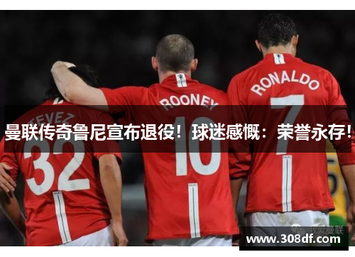 曼联传奇鲁尼宣布退役！球迷感慨：荣誉永存！